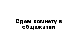  Сдам комнату в общежитии